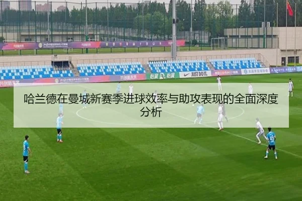 哈兰德在曼城新赛季进球效率与助攻表现的全面深度分析