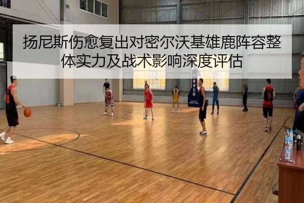 扬尼斯伤愈复出对密尔沃基雄鹿阵容整体实力及战术影响深度评估